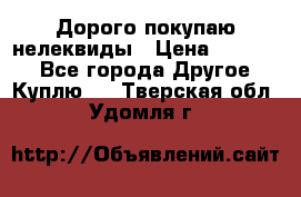 Дорого покупаю нелеквиды › Цена ­ 50 000 - Все города Другое » Куплю   . Тверская обл.,Удомля г.